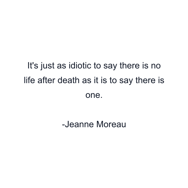 It's just as idiotic to say there is no life after death as it is to say there is one.