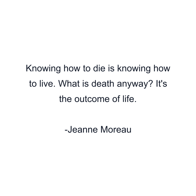 Knowing how to die is knowing how to live. What is death anyway? It's the outcome of life.