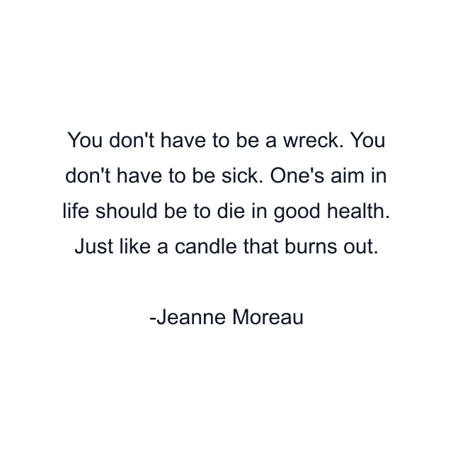 You don't have to be a wreck. You don't have to be sick. One's aim in life should be to die in good health. Just like a candle that burns out.