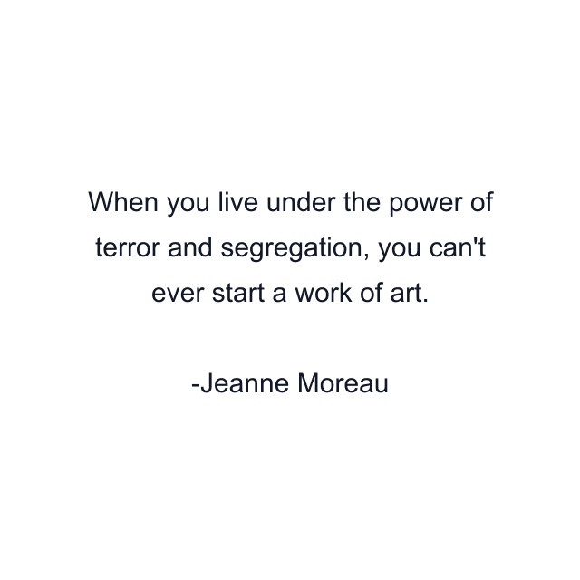 When you live under the power of terror and segregation, you can't ever start a work of art.