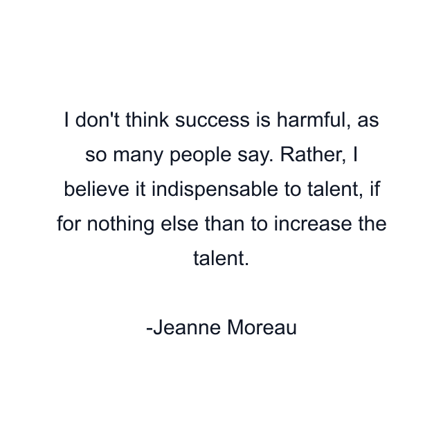 I don't think success is harmful, as so many people say. Rather, I believe it indispensable to talent, if for nothing else than to increase the talent.