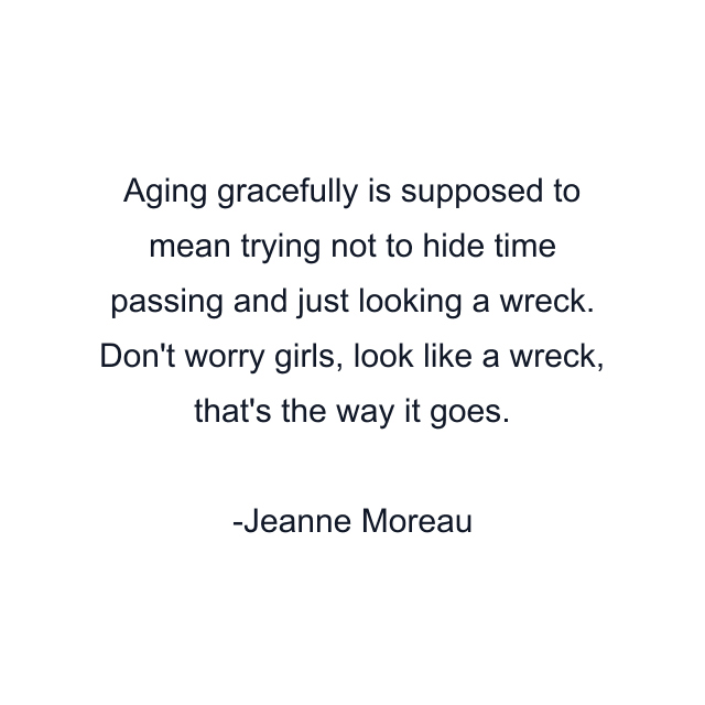 Aging gracefully is supposed to mean trying not to hide time passing and just looking a wreck. Don't worry girls, look like a wreck, that's the way it goes.