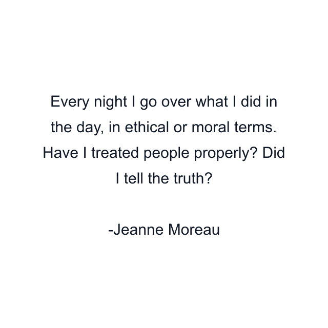 Every night I go over what I did in the day, in ethical or moral terms. Have I treated people properly? Did I tell the truth?