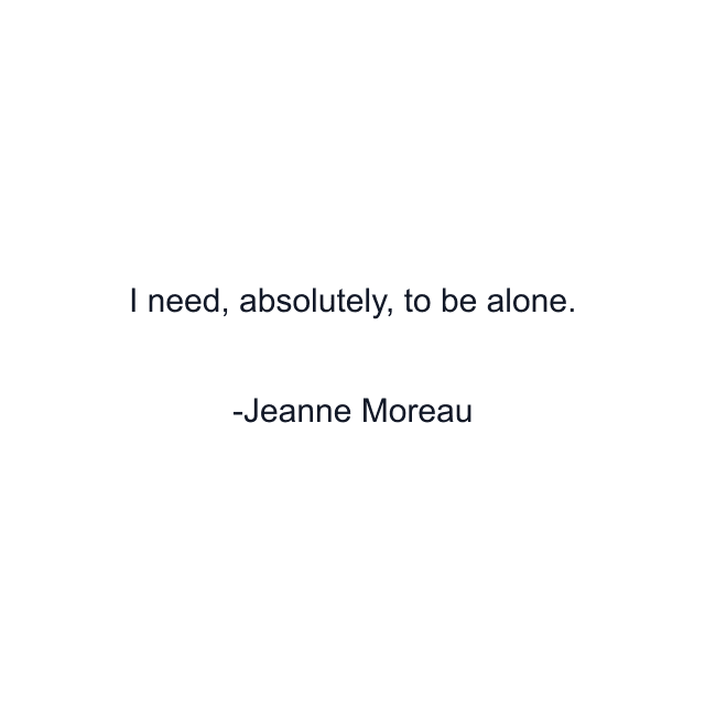 I need, absolutely, to be alone.