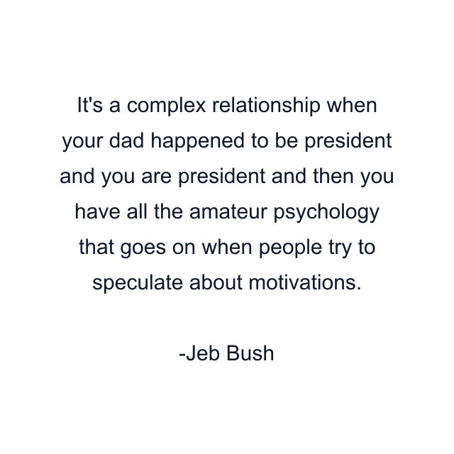 It's a complex relationship when your dad happened to be president and you are president and then you have all the amateur psychology that goes on when people try to speculate about motivations.