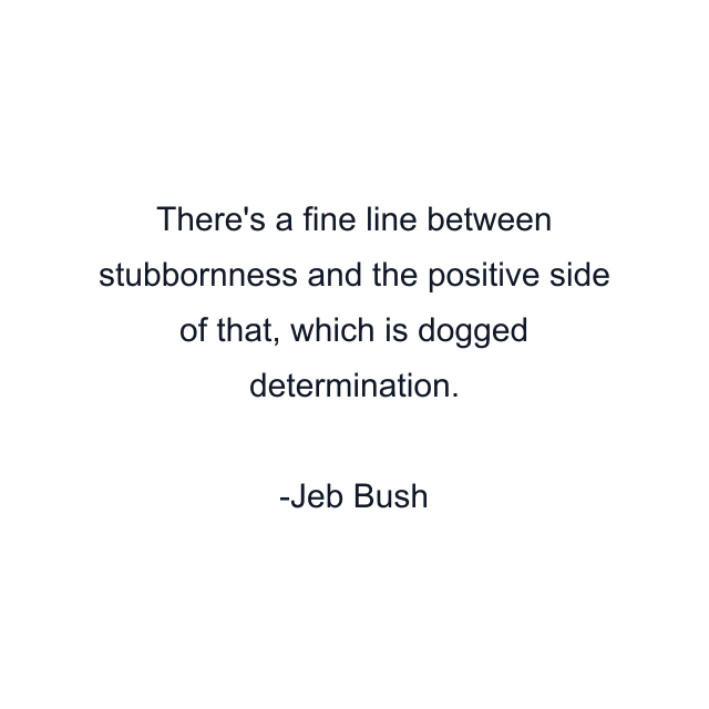 There's a fine line between stubbornness and the positive side of that, which is dogged determination.