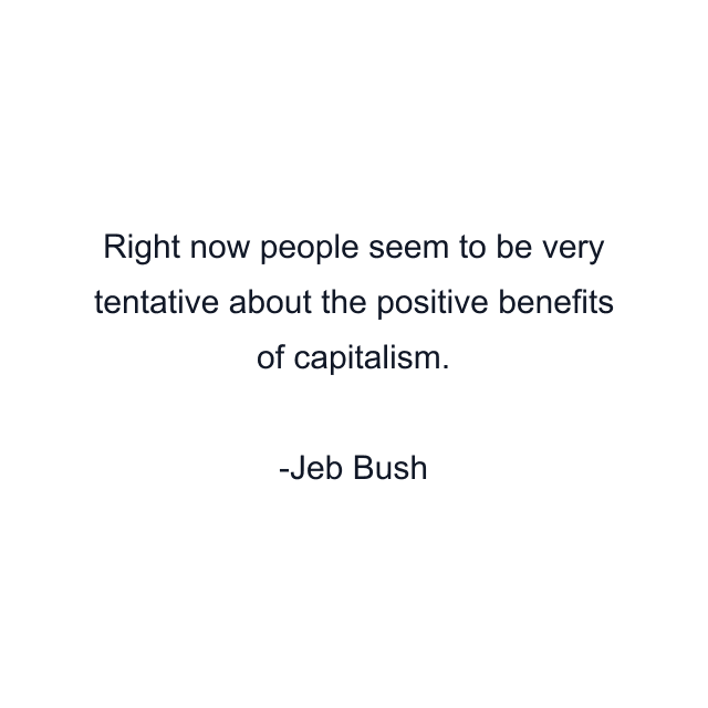 Right now people seem to be very tentative about the positive benefits of capitalism.