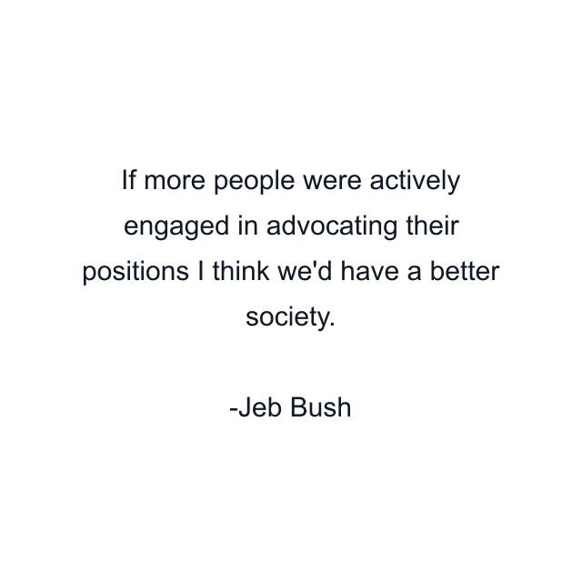 If more people were actively engaged in advocating their positions I think we'd have a better society.