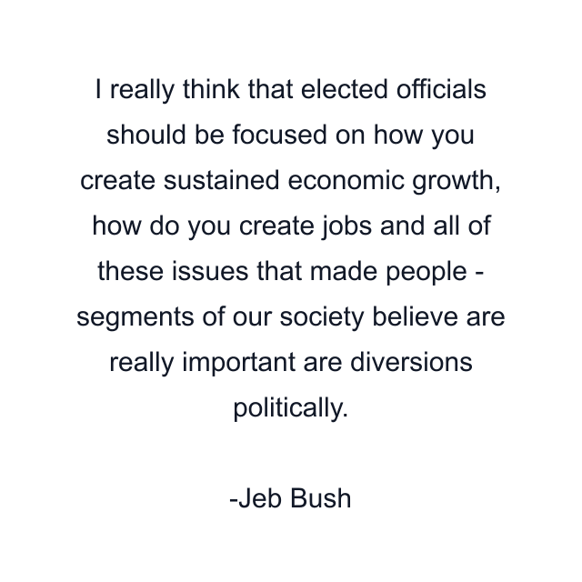 I really think that elected officials should be focused on how you create sustained economic growth, how do you create jobs and all of these issues that made people - segments of our society believe are really important are diversions politically.