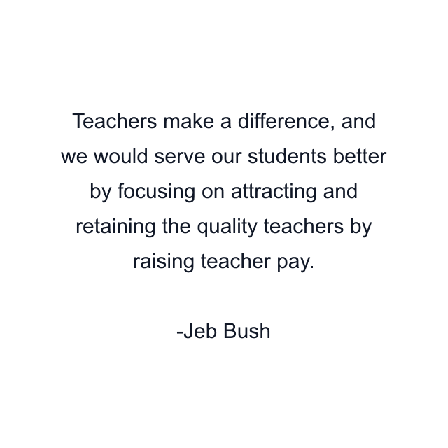 Teachers make a difference, and we would serve our students better by focusing on attracting and retaining the quality teachers by raising teacher pay.