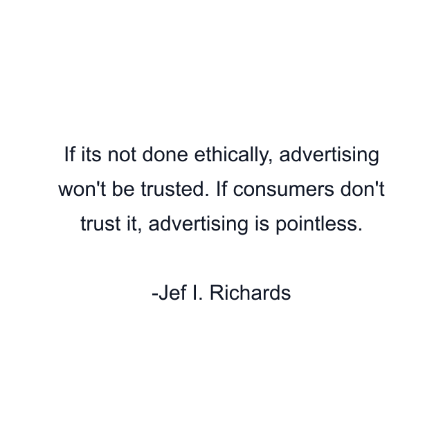 If its not done ethically, advertising won't be trusted. If consumers don't trust it, advertising is pointless.