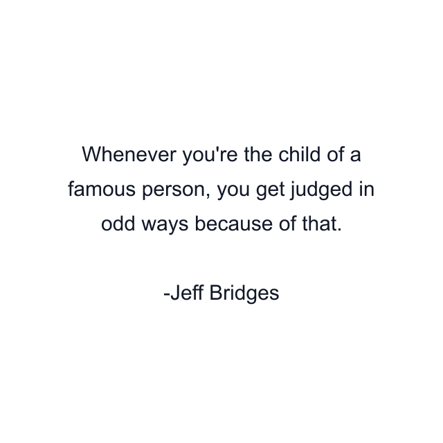 Whenever you're the child of a famous person, you get judged in odd ways because of that.