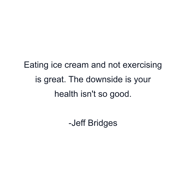 Eating ice cream and not exercising is great. The downside is your health isn't so good.