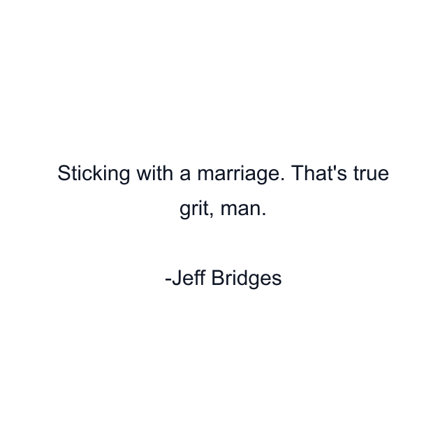 Sticking with a marriage. That's true grit, man.