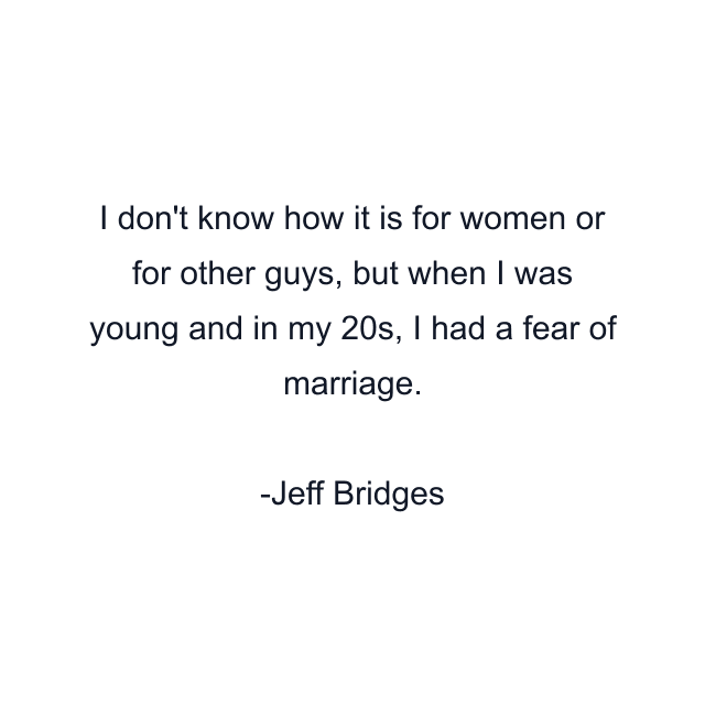 I don't know how it is for women or for other guys, but when I was young and in my 20s, I had a fear of marriage.