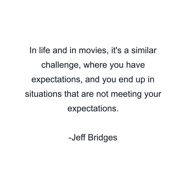 In life and in movies, it's a similar challenge, where you have expectations, and you end up in situations that are not meeting your expectations.