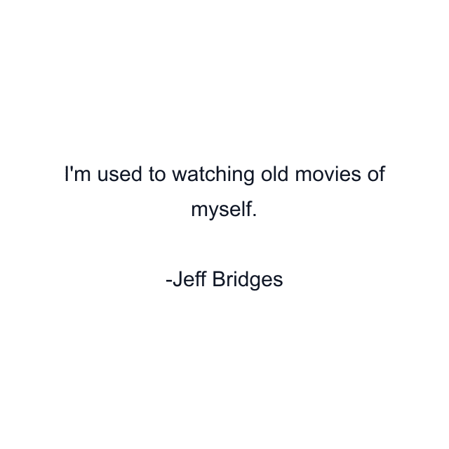 I'm used to watching old movies of myself.