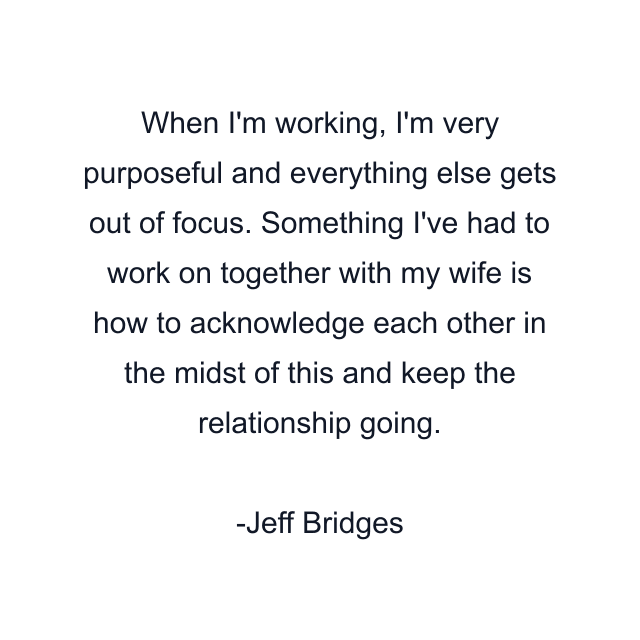 When I'm working, I'm very purposeful and everything else gets out of focus. Something I've had to work on together with my wife is how to acknowledge each other in the midst of this and keep the relationship going.