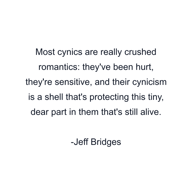 Most cynics are really crushed romantics: they've been hurt, they're sensitive, and their cynicism is a shell that's protecting this tiny, dear part in them that's still alive.