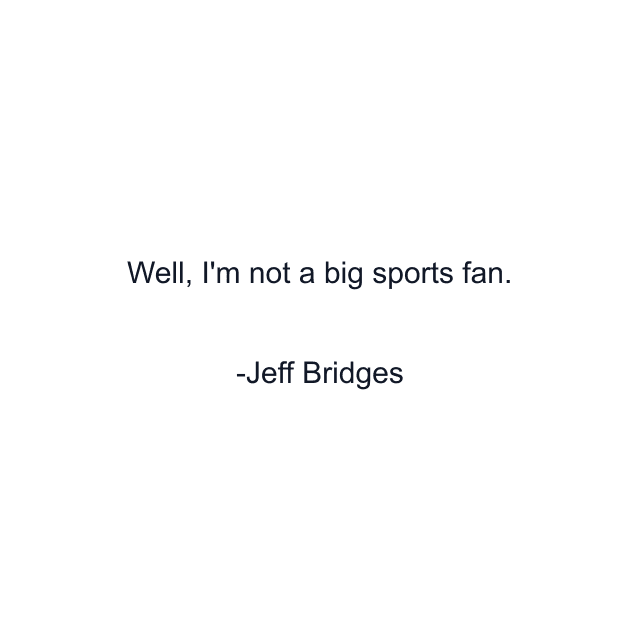 Well, I'm not a big sports fan.