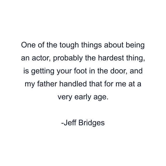 One of the tough things about being an actor, probably the hardest thing, is getting your foot in the door, and my father handled that for me at a very early age.