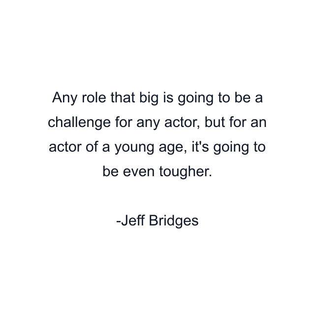 Any role that big is going to be a challenge for any actor, but for an actor of a young age, it's going to be even tougher.