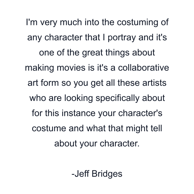 I'm very much into the costuming of any character that I portray and it's one of the great things about making movies is it's a collaborative art form so you get all these artists who are looking specifically about for this instance your character's costume and what that might tell about your character.