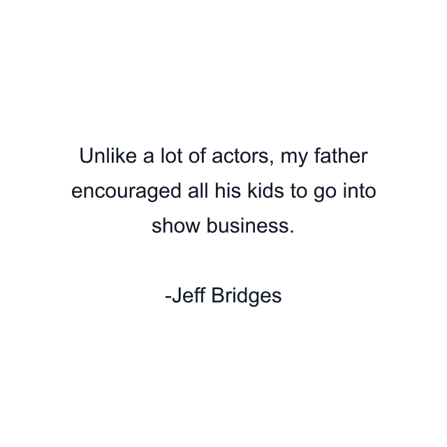 Unlike a lot of actors, my father encouraged all his kids to go into show business.