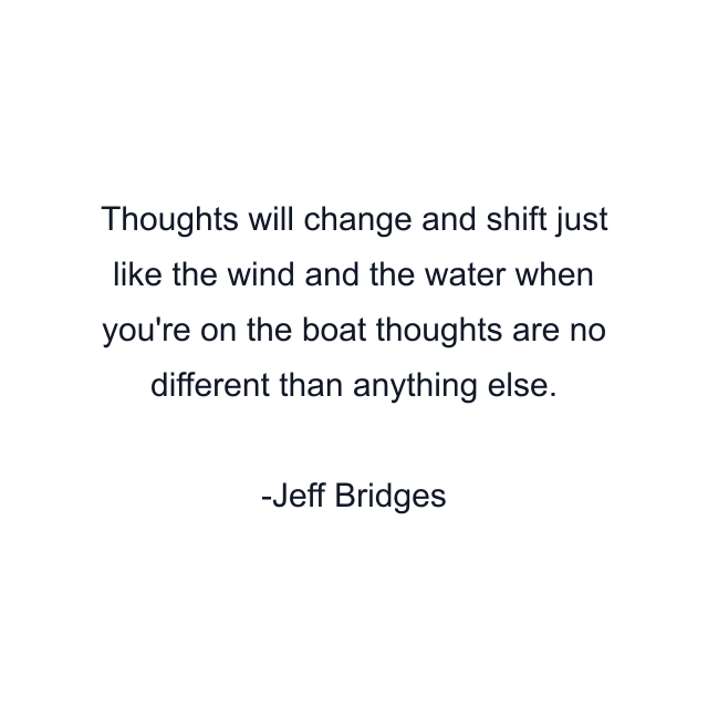 Thoughts will change and shift just like the wind and the water when you're on the boat thoughts are no different than anything else.