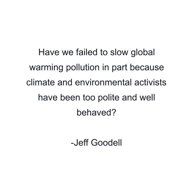 Have we failed to slow global warming pollution in part because climate and environmental activists have been too polite and well behaved?