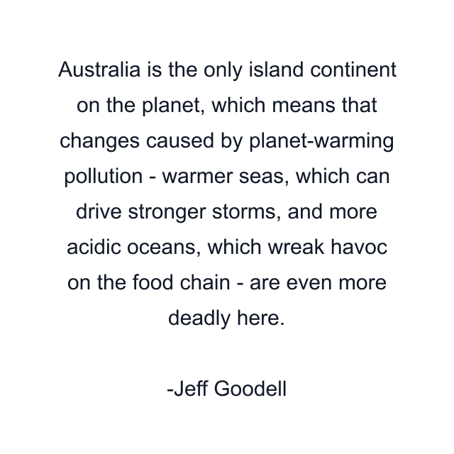 Australia is the only island continent on the planet, which means that changes caused by planet-warming pollution - warmer seas, which can drive stronger storms, and more acidic oceans, which wreak havoc on the food chain - are even more deadly here.