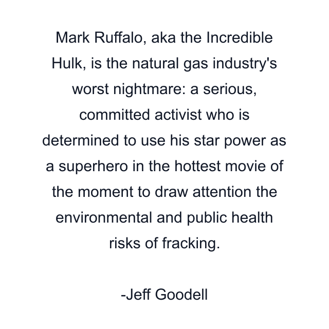 Mark Ruffalo, aka the Incredible Hulk, is the natural gas industry's worst nightmare: a serious, committed activist who is determined to use his star power as a superhero in the hottest movie of the moment to draw attention the environmental and public health risks of fracking.