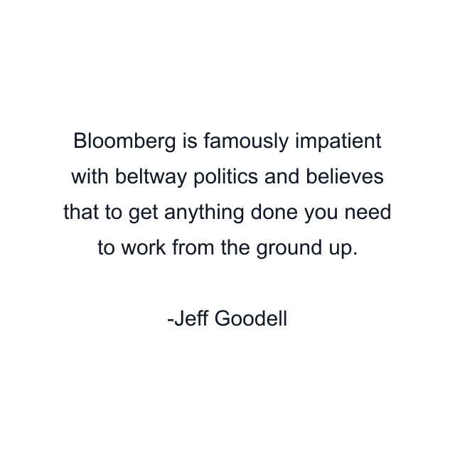 Bloomberg is famously impatient with beltway politics and believes that to get anything done you need to work from the ground up.