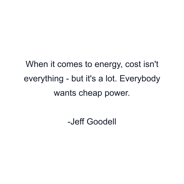 When it comes to energy, cost isn't everything - but it's a lot. Everybody wants cheap power.