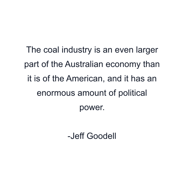 The coal industry is an even larger part of the Australian economy than it is of the American, and it has an enormous amount of political power.