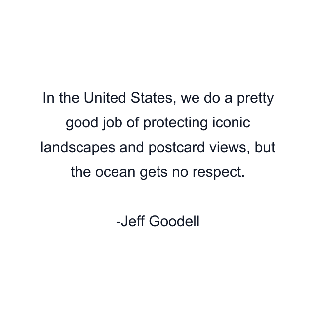 In the United States, we do a pretty good job of protecting iconic landscapes and postcard views, but the ocean gets no respect.