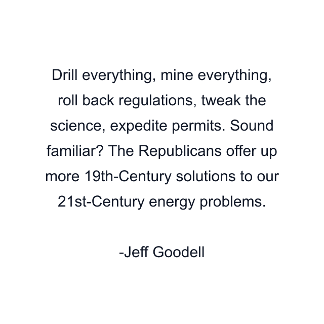 Drill everything, mine everything, roll back regulations, tweak the science, expedite permits. Sound familiar? The Republicans offer up more 19th-Century solutions to our 21st-Century energy problems.