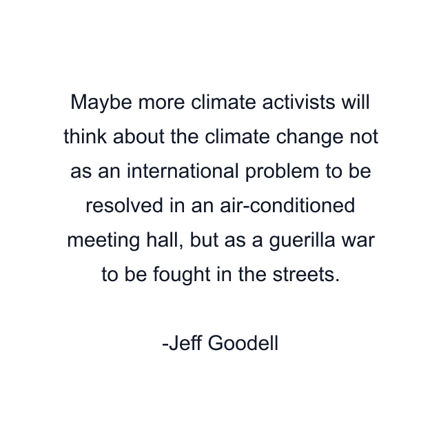 Maybe more climate activists will think about the climate change not as an international problem to be resolved in an air-conditioned meeting hall, but as a guerilla war to be fought in the streets.