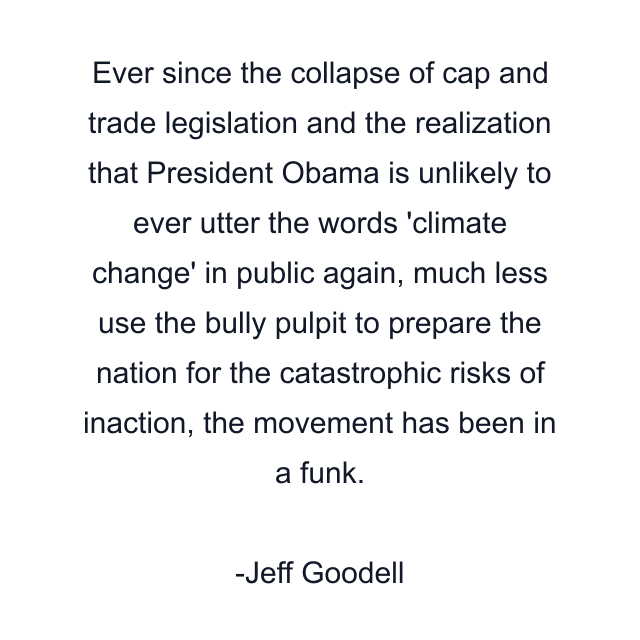 Ever since the collapse of cap and trade legislation and the realization that President Obama is unlikely to ever utter the words 'climate change' in public again, much less use the bully pulpit to prepare the nation for the catastrophic risks of inaction, the movement has been in a funk.