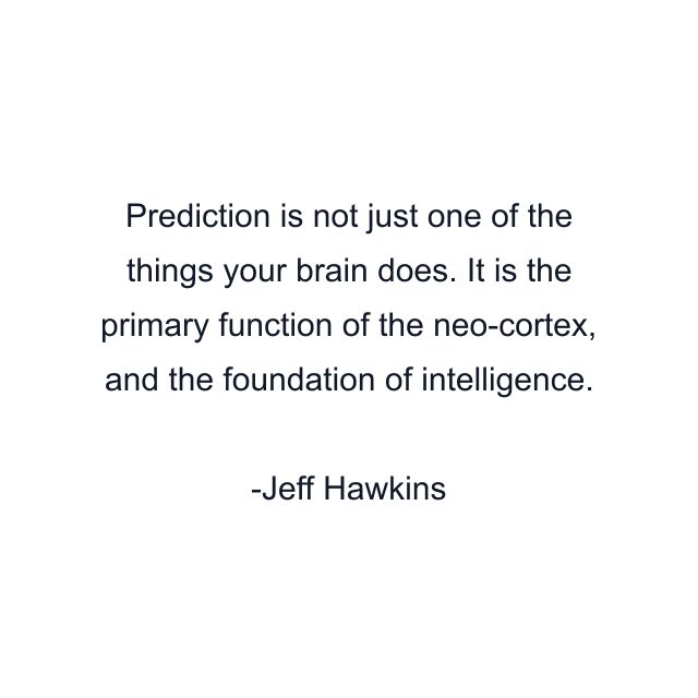 Prediction is not just one of the things your brain does. It is the primary function of the neo-cortex, and the foundation of intelligence.