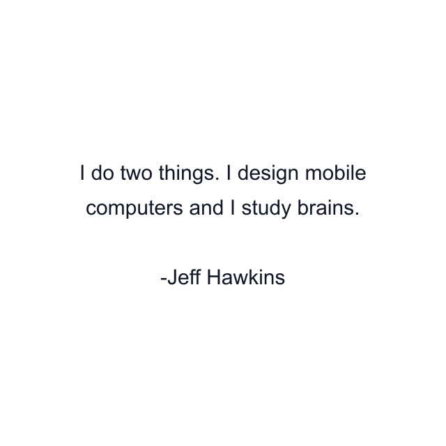 I do two things. I design mobile computers and I study brains.