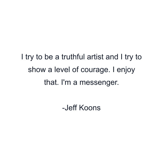 I try to be a truthful artist and I try to show a level of courage. I enjoy that. I'm a messenger.