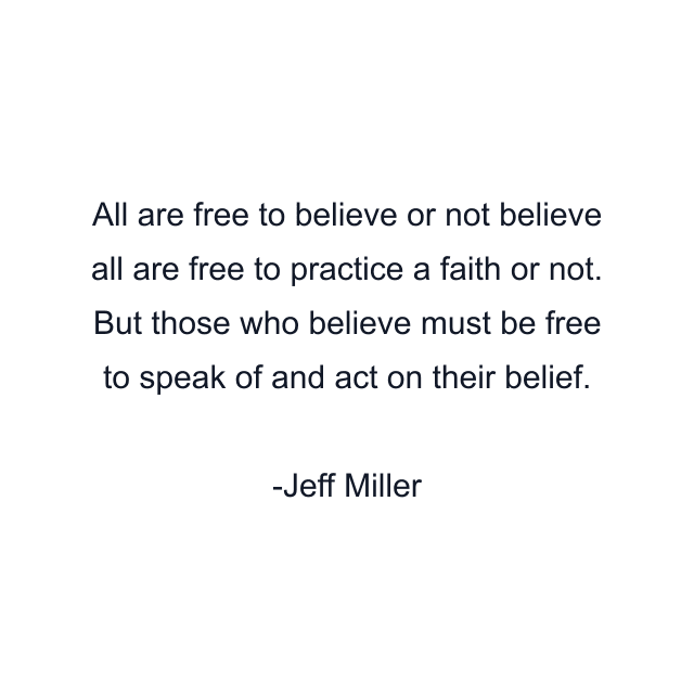 All are free to believe or not believe all are free to practice a faith or not. But those who believe must be free to speak of and act on their belief.