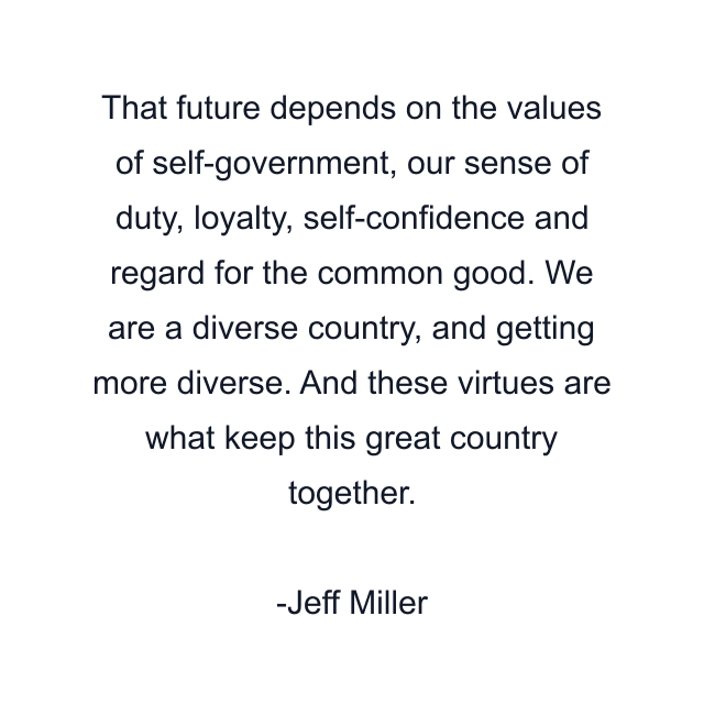 That future depends on the values of self-government, our sense of duty, loyalty, self-confidence and regard for the common good. We are a diverse country, and getting more diverse. And these virtues are what keep this great country together.