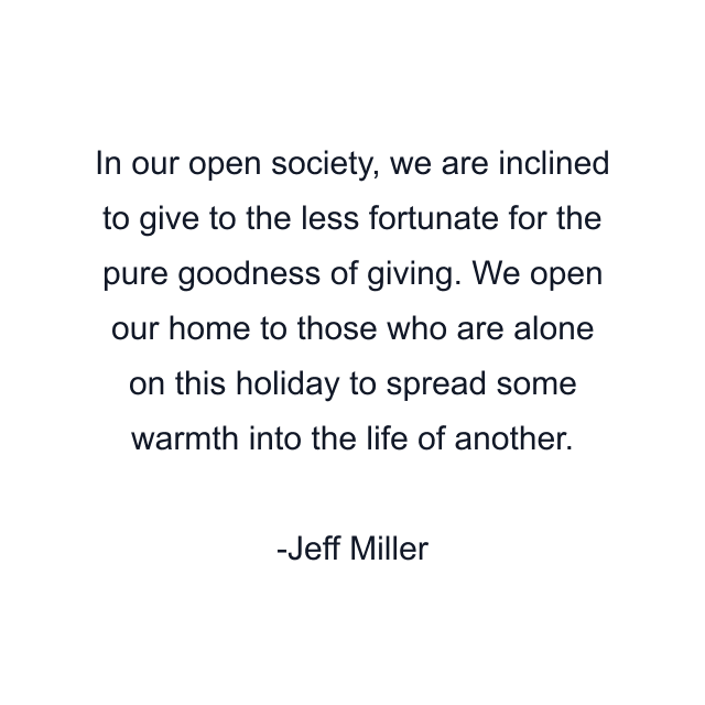 In our open society, we are inclined to give to the less fortunate for the pure goodness of giving. We open our home to those who are alone on this holiday to spread some warmth into the life of another.