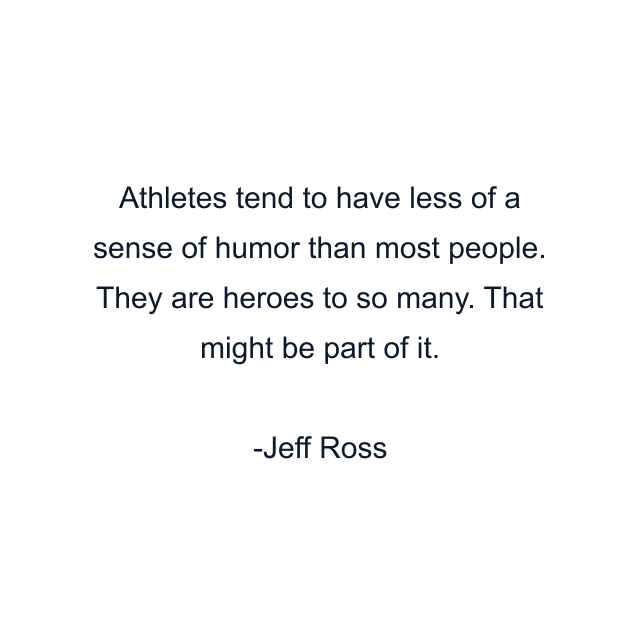 Athletes tend to have less of a sense of humor than most people. They are heroes to so many. That might be part of it.