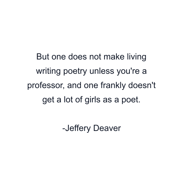 But one does not make living writing poetry unless you're a professor, and one frankly doesn't get a lot of girls as a poet.