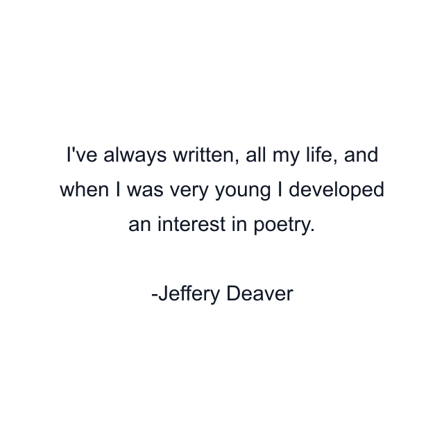 I've always written, all my life, and when I was very young I developed an interest in poetry.