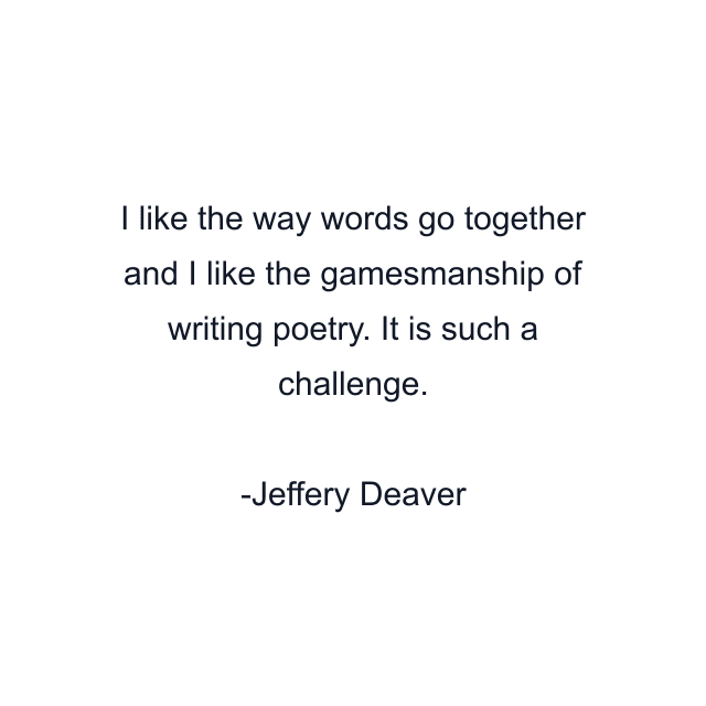 I like the way words go together and I like the gamesmanship of writing poetry. It is such a challenge.