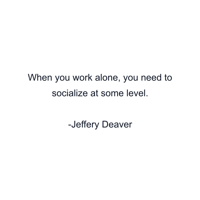 When you work alone, you need to socialize at some level.